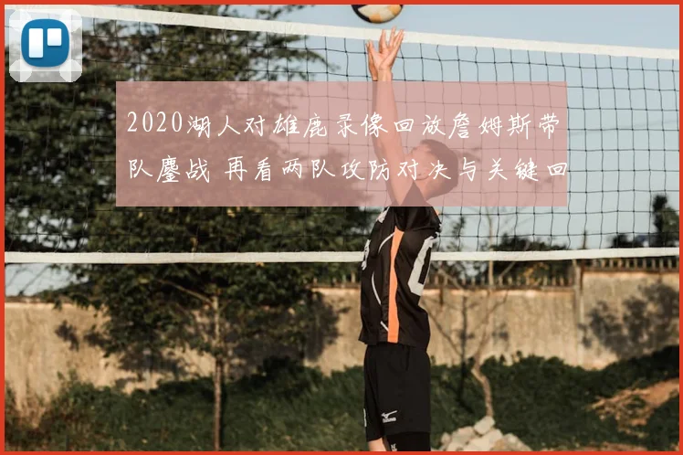 2020湖人对雄鹿录像回放詹姆斯带队鏖战 再看两队攻防对决与关键回合