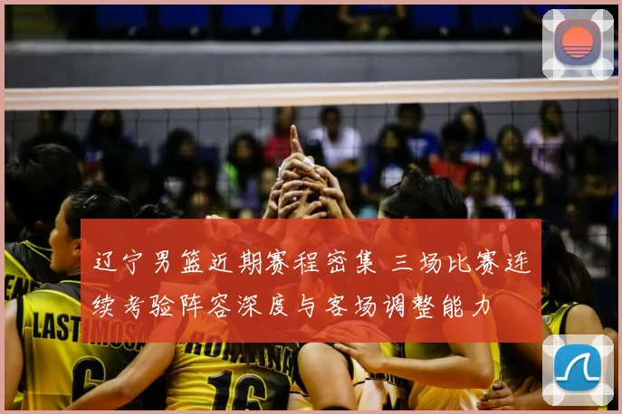 辽宁男篮近期赛程密集 三场比赛连续考验阵容深度与客场调整能力