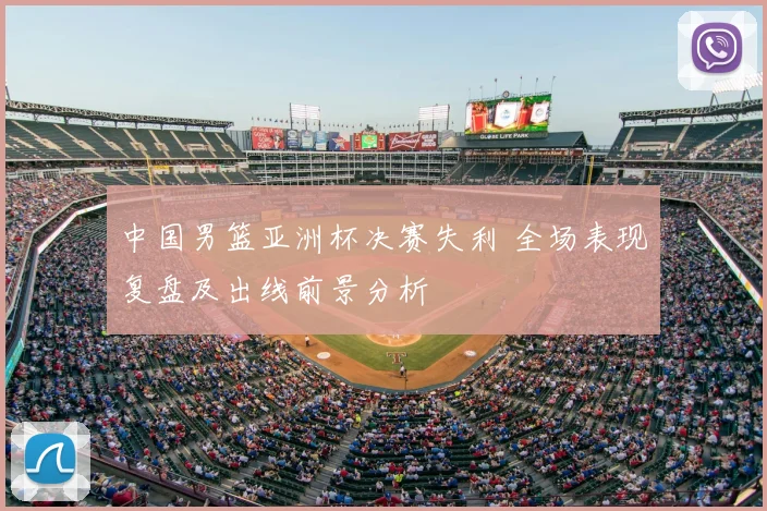 中国男篮亚洲杯决赛失利 全场表现复盘及出线前景分析