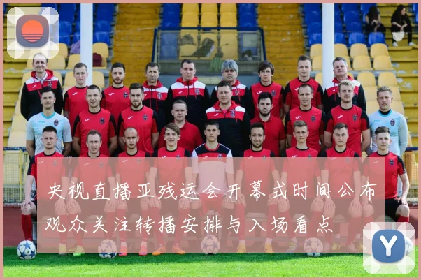 央视直播亚残运会开幕式时间公布观众关注转播安排与入场看点