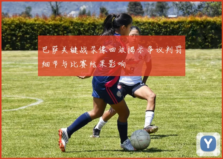 巴萨关键战录像回放揭示争议判罚细节与比赛结果影响