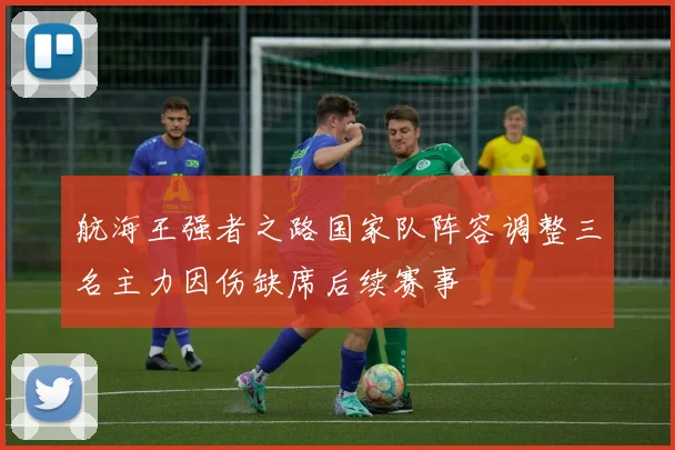 航海王强者之路国家队阵容调整三名主力因伤缺席后续赛事