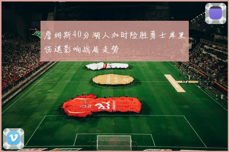 詹姆斯40分湖人加时险胜勇士库里伤退影响战局走势