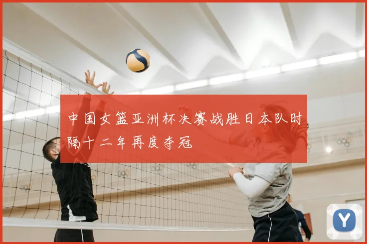 中国女篮亚洲杯决赛战胜日本队时隔十二年再度夺冠