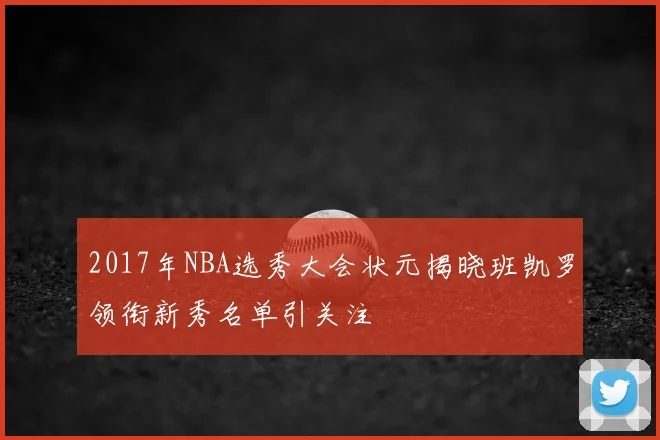 2017年NBA选秀大会状元揭晓班凯罗领衔新秀名单引关注