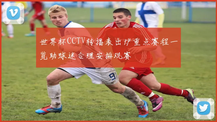 世界杯CCTV转播表出炉重点赛程一览助球迷合理安排观赛