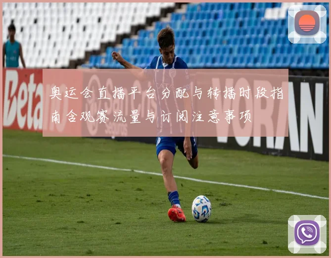 奥运会直播平台分配与转播时段指南含观赛流量与订阅注意事项