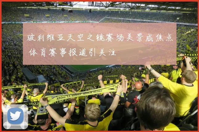 玻利维亚天空之镜赛场美景成焦点 体育赛事报道引关注