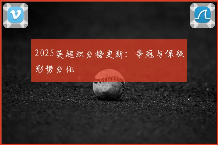 2025英超积分榜更新：争冠与保级形势分化