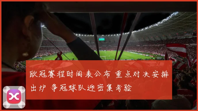欧冠赛程时间表公布 重点对决安排出炉 争冠球队迎密集考验