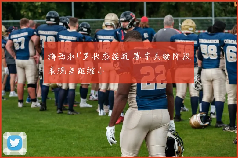 梅西和C罗状态接近 赛季关键阶段表现差距缩小