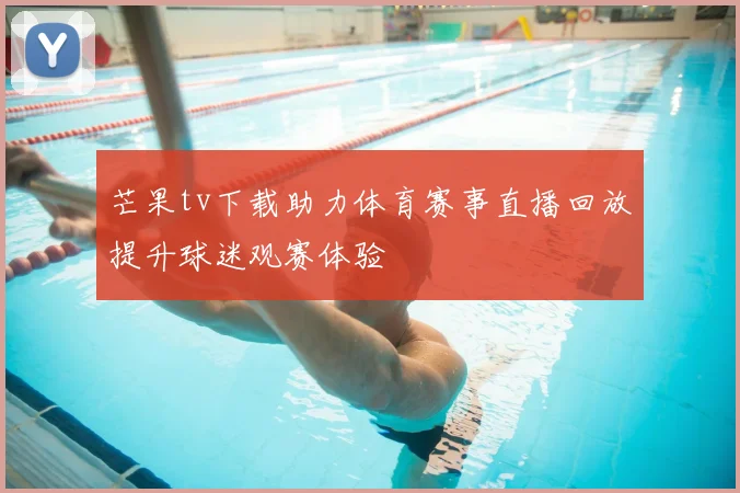 芒果tv下载助力体育赛事直播回放提升球迷观赛体验