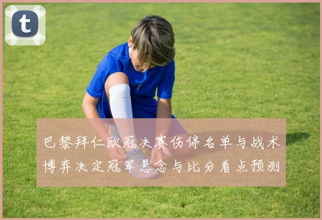 巴黎拜仁欧冠决赛伤停名单与战术博弈决定冠军悬念与比分看点预测