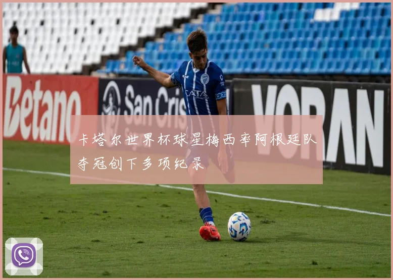 卡塔尔世界杯球星梅西率阿根廷队夺冠创下多项纪录