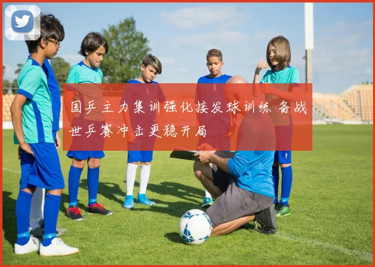 国乒主力集训强化接发球训练 备战世乒赛冲击更稳开局