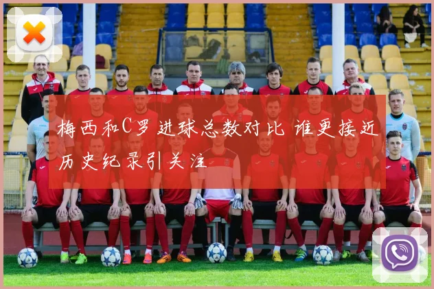 梅西和C罗进球总数对比 谁更接近历史纪录引关注