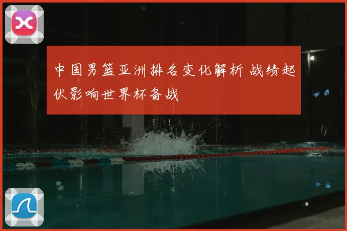 中国男篮亚洲排名变化解析 战绩起伏影响世界杯备战