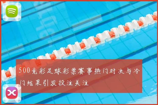 500竞彩足球彩票赛事热门对决与冷门结果引发投注关注